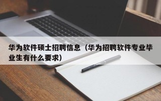 华为软件硕士招聘信息（华为招聘软件专业毕业生有什么要求）