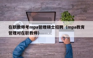 在职教师考mpa管理硕士招聘（mpa教育管理对在职教师）
