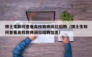 博士生如何查看高校教师岗位招聘（博士生如何查看高校教师岗位招聘信息）