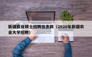 新疆农业硕士招聘信息网（2020年新疆农业大学招聘）