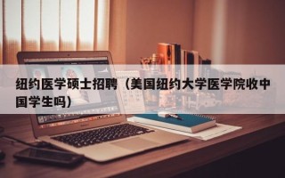 纽约医学硕士招聘（美国纽约大学医学院收中国学生吗）