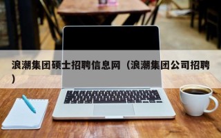 浪潮集团硕士招聘信息网（浪潮集团公司招聘）