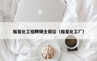 裕龙化工招聘硕士岗位（裕龙化工厂）