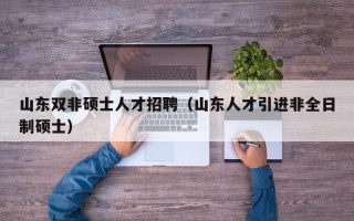 山东双非硕士人才招聘（山东人才引进非全日制硕士）