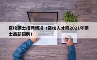 高校硕士招聘情况（高校人才网2021年硕士最新招聘）
