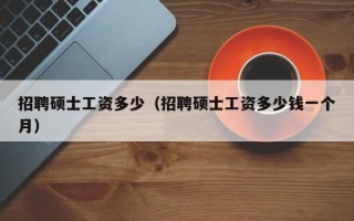 招聘硕士工资多少（招聘硕士工资多少钱一个月）