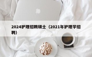 2024护理招聘硕士（2021年护理学招聘）