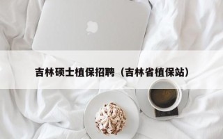 吉林硕士植保招聘（吉林省植保站）