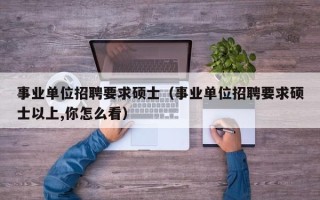 事业单位招聘要求硕士（事业单位招聘要求硕士以上,你怎么看）