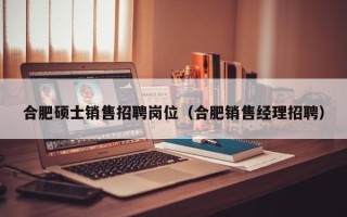 合肥硕士销售招聘岗位（合肥销售经理招聘）
