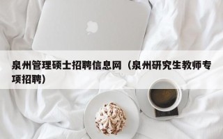 泉州管理硕士招聘信息网（泉州研究生教师专项招聘）