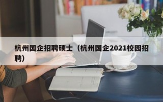 杭州国企招聘硕士（杭州国企2021校园招聘）