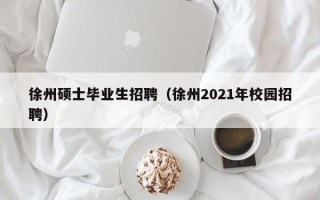 徐州硕士毕业生招聘（徐州2021年校园招聘）