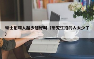 硕士招聘人越少越好吗（研究生招的人太少了）