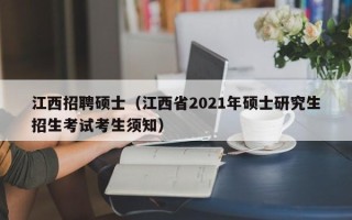 江西招聘硕士（江西省2021年硕士研究生招生考试考生须知）
