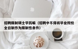 招聘限制硕士学历嘛（招聘中不得将毕业院校全日制作为限制性条件）