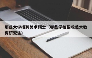 那些大学招聘美术硕士（哪些学校招收美术教育研究生）