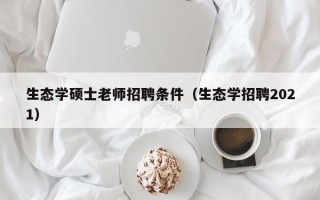生态学硕士老师招聘条件（生态学招聘2021）
