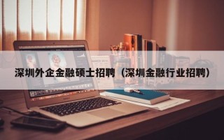 深圳外企金融硕士招聘（深圳金融行业招聘）