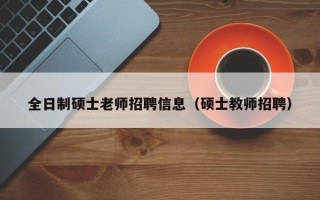 全日制硕士老师招聘信息（硕士教师招聘）