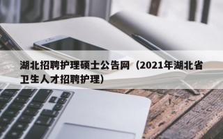 湖北招聘护理硕士公告网（2021年湖北省卫生人才招聘护理）