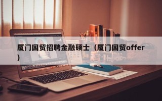 厦门国贸招聘金融硕士（厦门国贸offer）