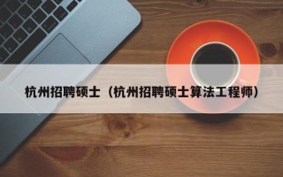 杭州招聘硕士（杭州招聘硕士算法工程师）