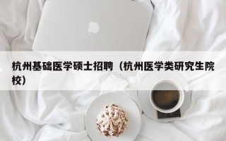 杭州基础医学硕士招聘（杭州医学类研究生院校）