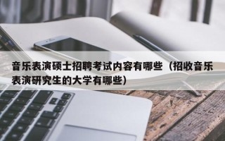 音乐表演硕士招聘考试内容有哪些（招收音乐表演研究生的大学有哪些）