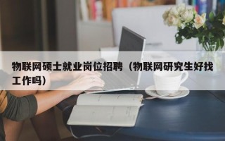 物联网硕士就业岗位招聘（物联网研究生好找工作吗）