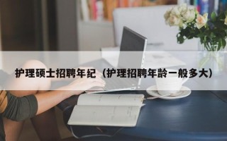 护理硕士招聘年纪（护理招聘年龄一般多大）