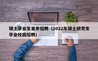 硕士毕业生夏季招聘（2022年硕士研究生毕业校园招聘）
