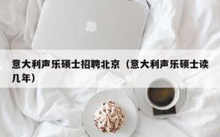 意大利声乐硕士招聘北京（意大利声乐硕士读几年）