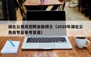 湖北公务员招聘金融硕士（2020年湖北公务员专业参考目录）