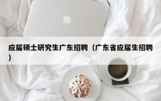应届硕士研究生广东招聘（广东省应届生招聘）