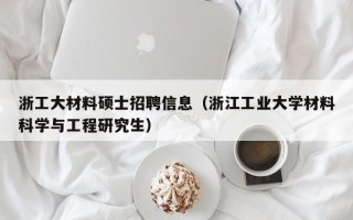 浙工大材料硕士招聘信息（浙江工业大学材料科学与工程研究生）