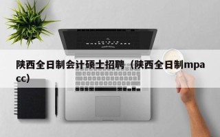 陕西全日制会计硕士招聘（陕西全日制mpacc）