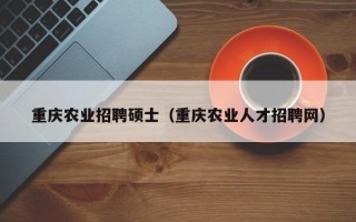 重庆农业招聘硕士（重庆农业人才招聘网）