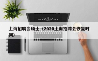 上海招聘会硕士（2020上海招聘会恢复时间）