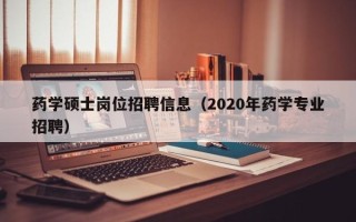 药学硕士岗位招聘信息（2020年药学专业招聘）