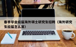 春季毕业应届海外硕士研究生招聘（海外研究生应届怎么算）