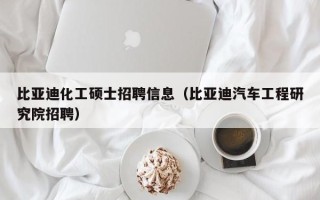 比亚迪化工硕士招聘信息（比亚迪汽车工程研究院招聘）