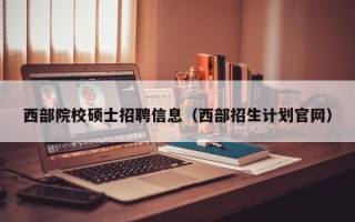 西部院校硕士招聘信息（西部招生计划官网）