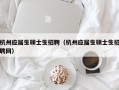杭州应届生硕士生招聘（杭州应届生硕士生招聘网）