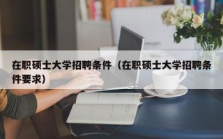 在职硕士大学招聘条件（在职硕士大学招聘条件要求）