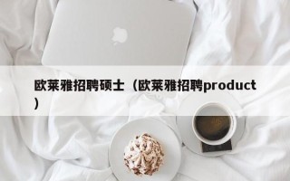 欧莱雅招聘硕士（欧莱雅招聘product）