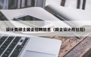 设计类硕士国企招聘信息（国企设计院社招）