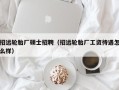招远轮胎厂硕士招聘（招远轮胎厂工资待遇怎么样）