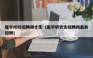 医学院校招聘硕士生（医学研究生招聘网最新招聘）