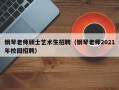 钢琴老师硕士艺术生招聘（钢琴老师2021年校园招聘）